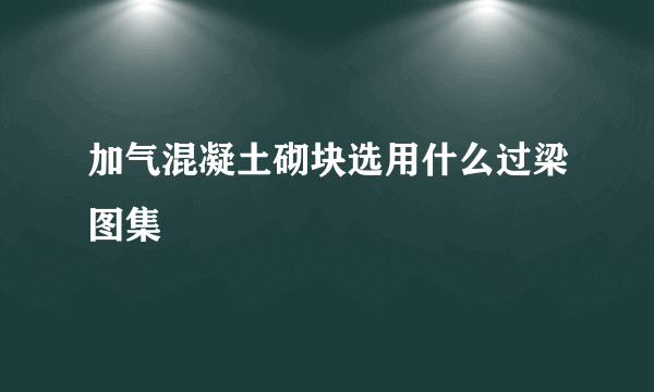 加气混凝土砌块选用什么过梁图集