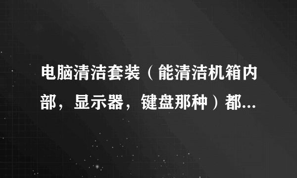 电脑清洁套装（能清洁机箱内部，显示器，键盘那种）都有什么东西，大约多少钱？