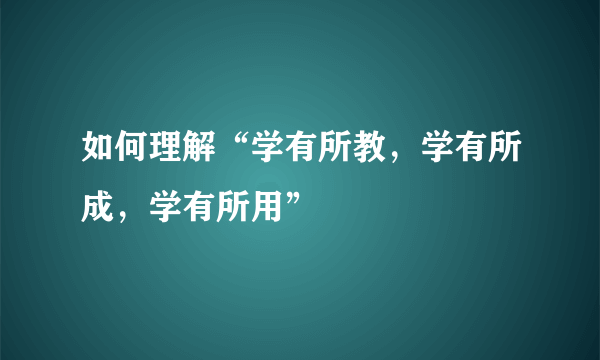 如何理解“学有所教，学有所成，学有所用”