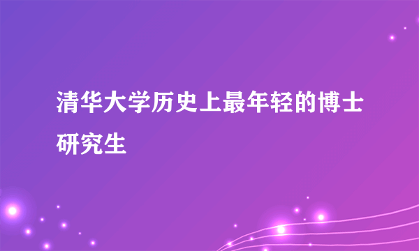 清华大学历史上最年轻的博士研究生