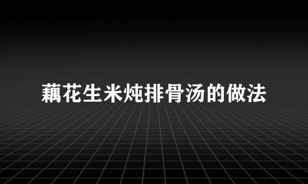 藕花生米炖排骨汤的做法