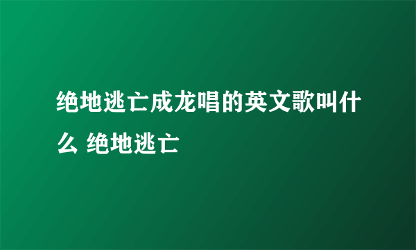 绝地逃亡成龙唱的英文歌叫什么 绝地逃亡