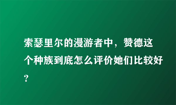 索瑟里尔的漫游者中，赞德这个种族到底怎么评价她们比较好？