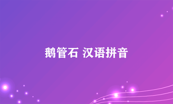 鹅管石 汉语拼音