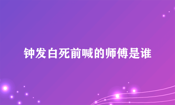 钟发白死前喊的师傅是谁