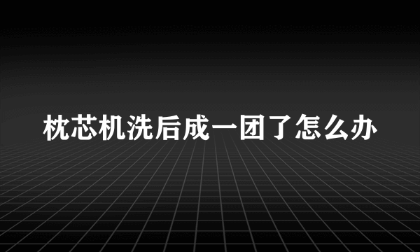 枕芯机洗后成一团了怎么办