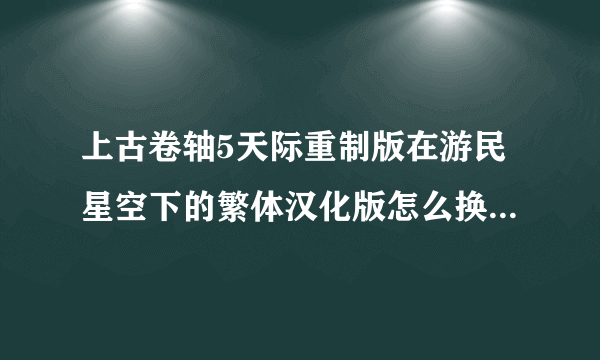 上古卷轴5天际重制版在游民星空下的繁体汉化版怎么换成简体版