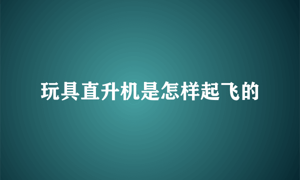 玩具直升机是怎样起飞的