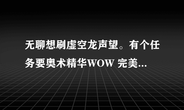 无聊想刷虚空龙声望。有个任务要奥术精华WOW 完美的奥术精华 无法和鸦人NPC对话召唤4个元素的。