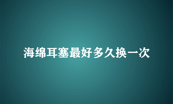 海绵耳塞最好多久换一次