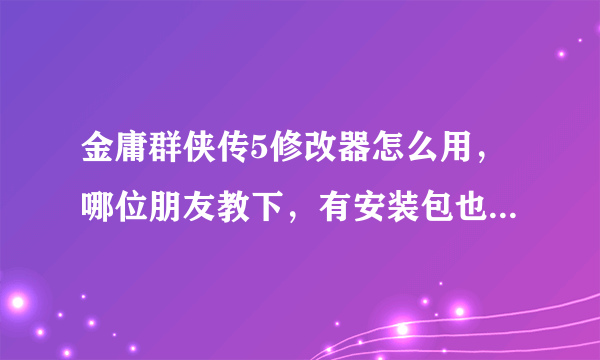 金庸群侠传5修改器怎么用，哪位朋友教下，有安装包也顺便给我分享一个来，多谢了