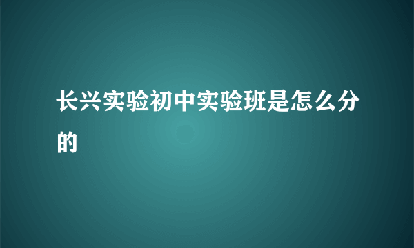 长兴实验初中实验班是怎么分的