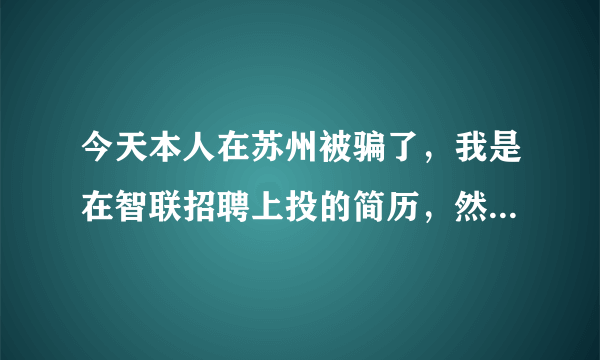 今天本人在苏州被骗了，我是在智联招聘上投的简历，然而却被骗了。再