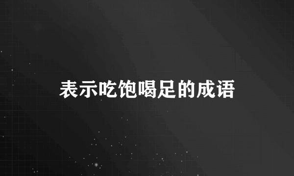 表示吃饱喝足的成语