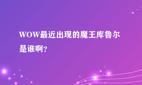 WOW最近出现的魔王库鲁尔是谁啊？