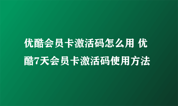 优酷会员卡激活码怎么用 优酷7天会员卡激活码使用方法