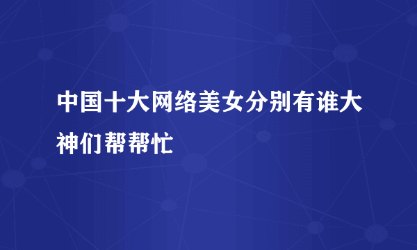 中国十大网络美女分别有谁大神们帮帮忙