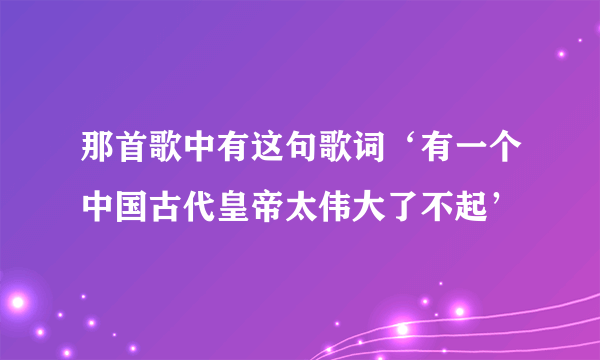 那首歌中有这句歌词‘有一个中国古代皇帝太伟大了不起’