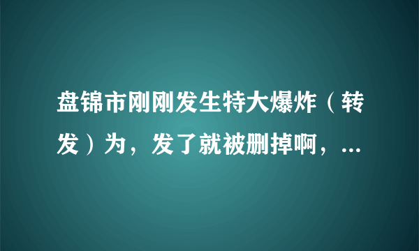 盘锦市刚刚发生特大爆炸（转发）为，发了就被删掉啊，我们还有什么权利啊