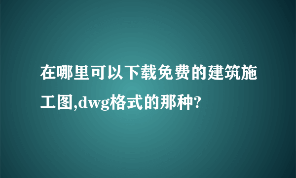 在哪里可以下载免费的建筑施工图,dwg格式的那种?