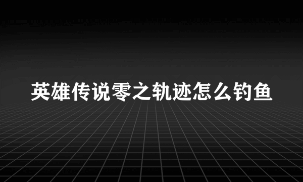 英雄传说零之轨迹怎么钓鱼