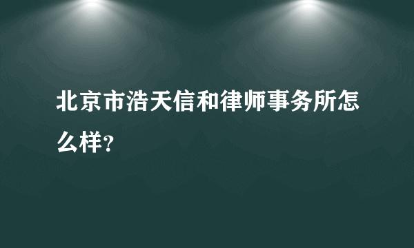 北京市浩天信和律师事务所怎么样？