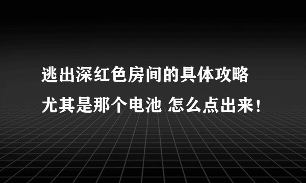 逃出深红色房间的具体攻略 尤其是那个电池 怎么点出来！