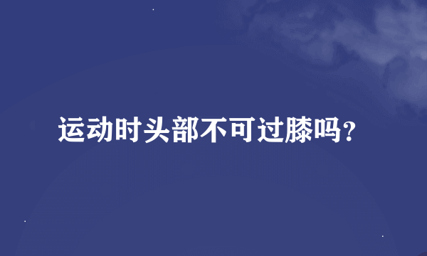 运动时头部不可过膝吗？