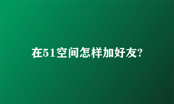 在51空间怎样加好友?