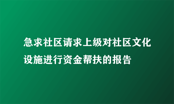 急求社区请求上级对社区文化设施进行资金帮扶的报告