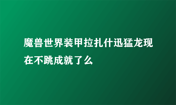 魔兽世界装甲拉扎什迅猛龙现在不跳成就了么