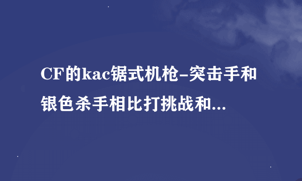 CF的kac锯式机枪-突击手和银色杀手相比打挑战和生化哪个更好，还有他们的优缺点，最后kac打爆破