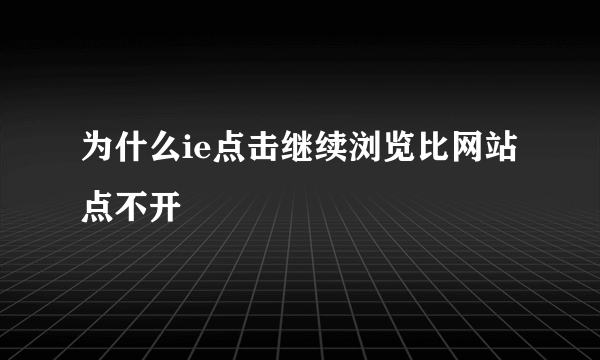 为什么ie点击继续浏览比网站点不开