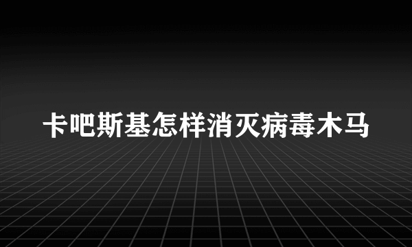 卡吧斯基怎样消灭病毒木马