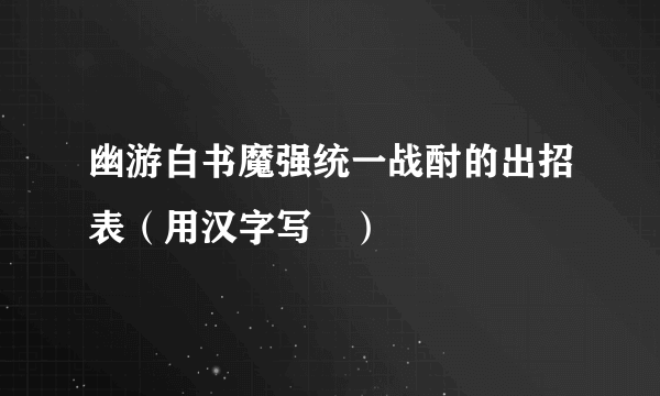 幽游白书魔强统一战酎的出招表（用汉字写↗）