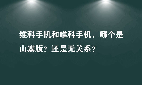 维科手机和唯科手机，哪个是山寨版？还是无关系？