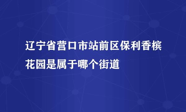 辽宁省营口市站前区保利香槟花园是属于哪个街道