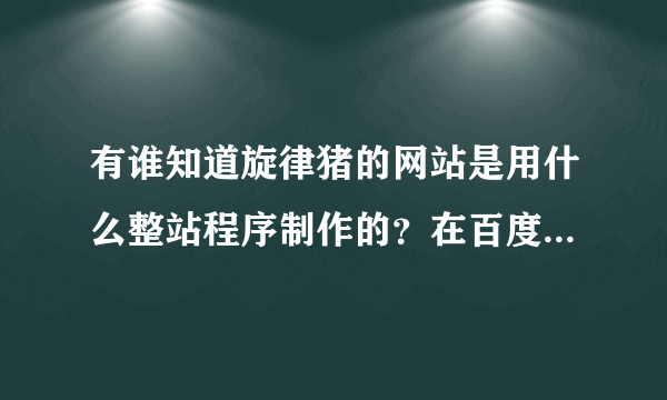 有谁知道旋律猪的网站是用什么整站程序制作的？在百度搜到那个旋律猪xuanlvzhu靠姆