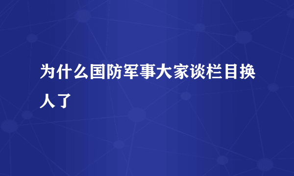 为什么国防军事大家谈栏目换人了