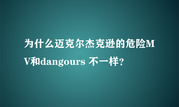 为什么迈克尔杰克逊的危险MV和dangours 不一样？