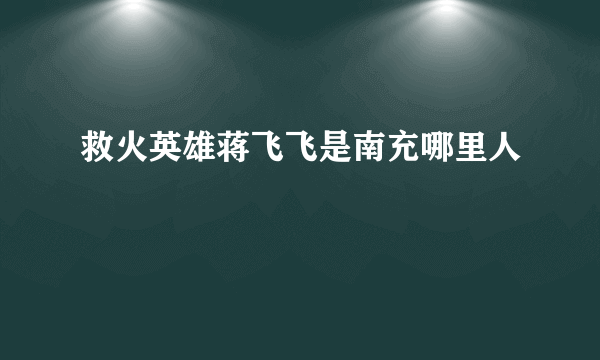 救火英雄蒋飞飞是南充哪里人