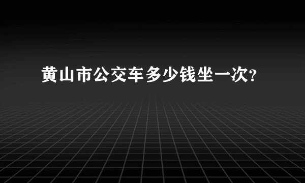 黄山市公交车多少钱坐一次？