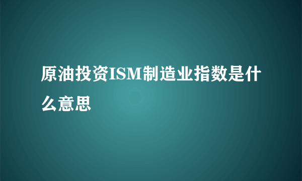 原油投资ISM制造业指数是什么意思