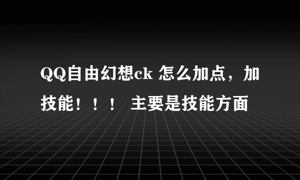 QQ自由幻想ck 怎么加点，加技能！！！ 主要是技能方面