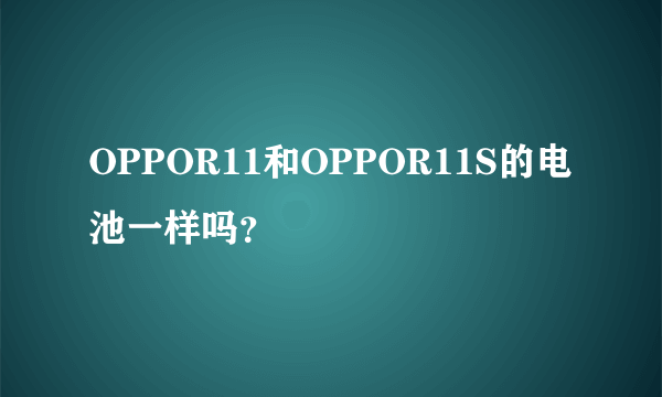 OPPOR11和OPPOR11S的电池一样吗？