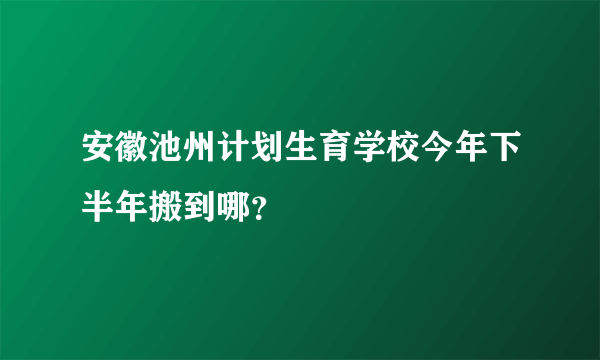 安徽池州计划生育学校今年下半年搬到哪？