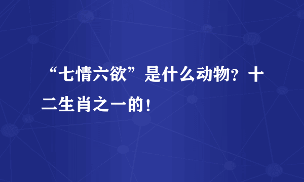 “七情六欲”是什么动物？十二生肖之一的！