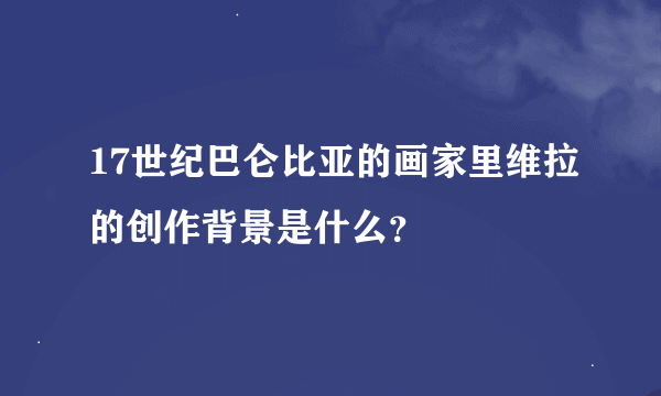 17世纪巴仑比亚的画家里维拉的创作背景是什么？