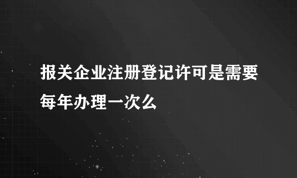 报关企业注册登记许可是需要每年办理一次么