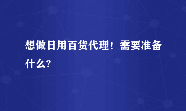 想做日用百货代理！需要准备什么?